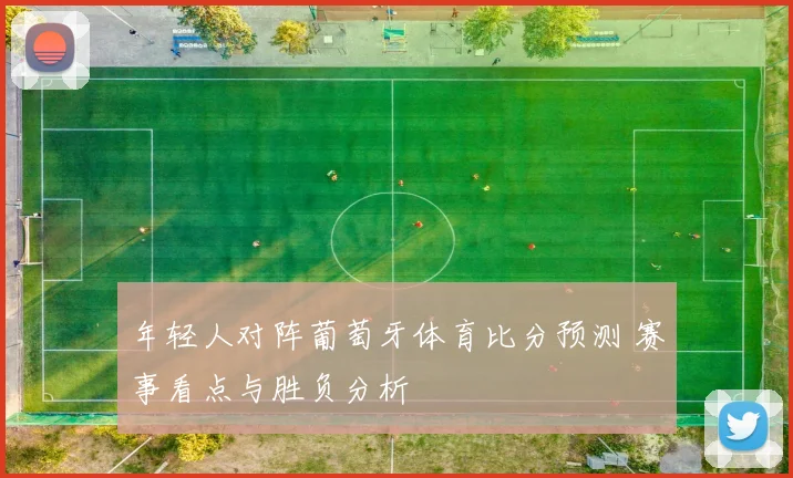 年轻人对阵葡萄牙体育比分预测 赛事看点与胜负分析