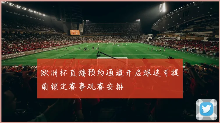 欧洲杯直播预约通道开启球迷可提前锁定赛事观赛安排