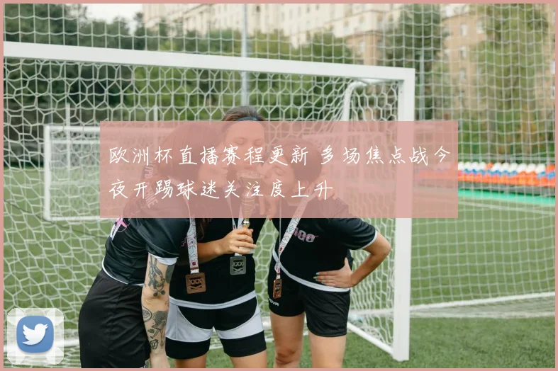 欧洲杯直播赛程更新 多场焦点战今夜开踢球迷关注度上升