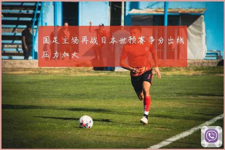 国足主场再战日本世预赛争分出线压力加大