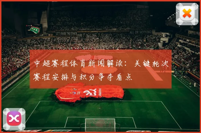 中超赛程体育新闻解读:关键轮次赛程安排与积分争夺看点