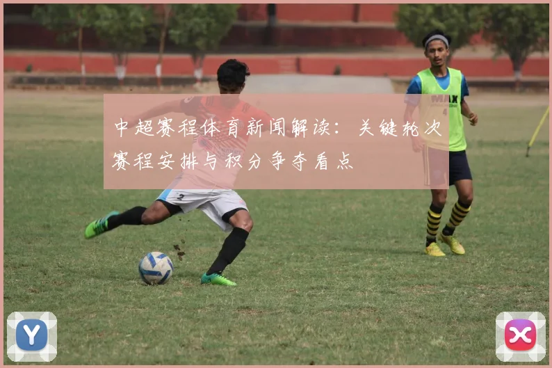 中超赛程体育新闻解读:关键轮次赛程安排与积分争夺看点