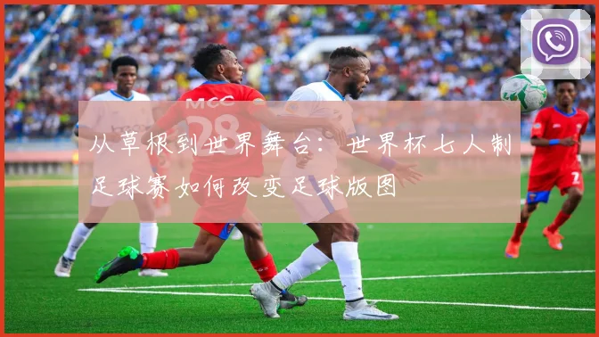 从草根到世界舞台:世界杯七人制足球赛如何改变足球版图