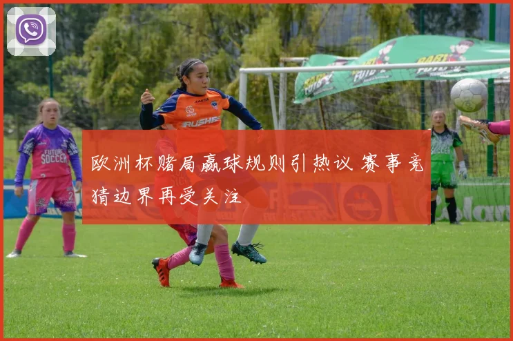欧洲杯赌局赢球规则引热议 赛事竞猜边界再受关注