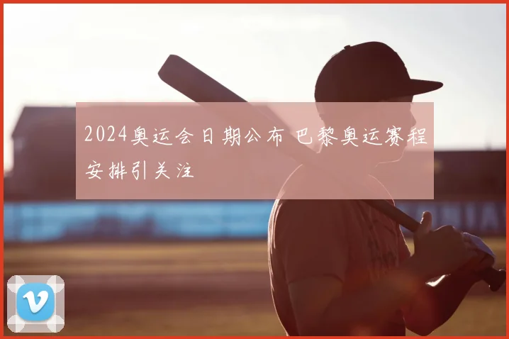 2024奥运会日期公布 巴黎奥运赛程安排引关注