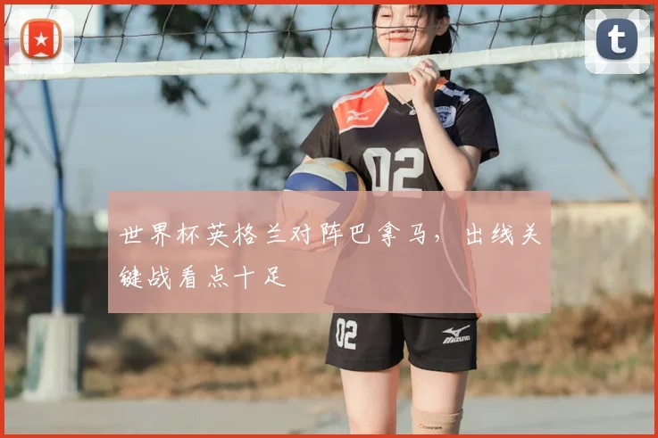 世界杯英格兰对阵巴拿马,出线关键战看点十足
