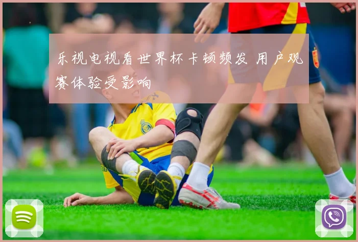 乐视电视看世界杯卡顿频发 用户观赛体验受影响