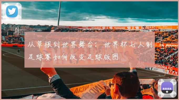 从草根到世界舞台:世界杯七人制足球赛如何改变足球版图