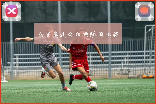 东京奥运会经典瞬间回顾