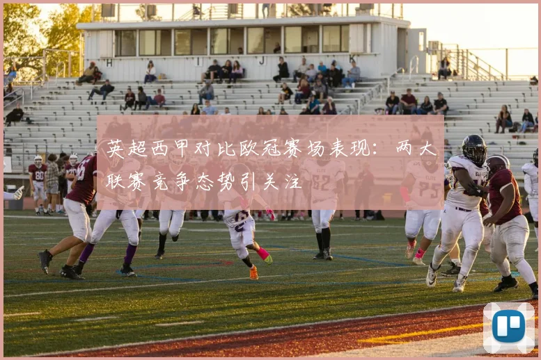 英超西甲对比欧冠赛场表现:两大联赛竞争态势引关注