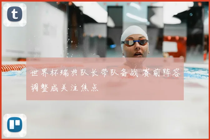 世界杯瑞典队长带队备战 赛前阵容调整成关注焦点
