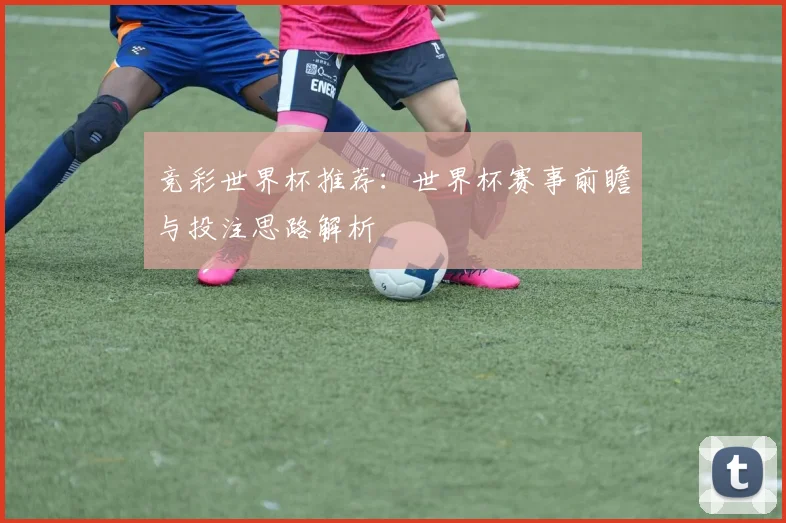 竞彩世界杯推荐:世界杯赛事前瞻与投注思路解析