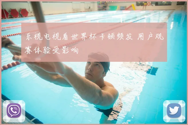 乐视电视看世界杯卡顿频发 用户观赛体验受影响