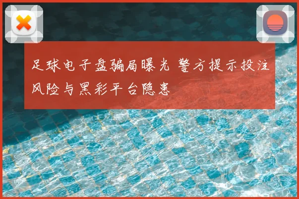 足球电子盘骗局曝光 警方提示投注风险与黑彩平台隐患