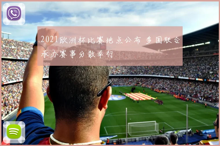2021欧洲杯比赛地点公布 多国联合承办赛事分散举行