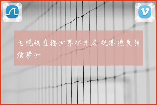 电视线直播世界杯开启 观赛热度持续攀升