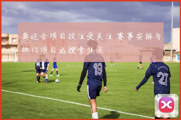 奥运会项目投注受关注 赛事安排与热门项目成搜索焦点