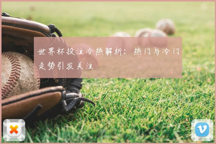 世界杯投注冷热解析：热门与冷门走势引发关注