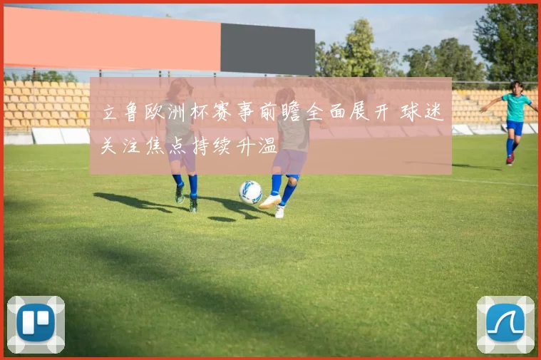 立鲁欧洲杯赛事前瞻全面展开 球迷关注焦点持续升温