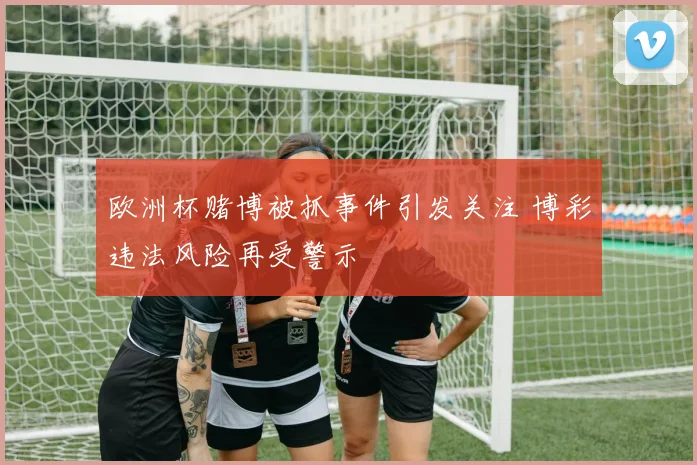 欧洲杯赌博被抓事件引发关注 博彩违法风险再受警示