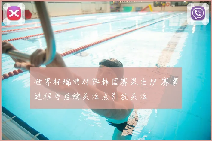 世界杯瑞典对阵韩国赛果出炉 赛事进程与后续关注点引发关注