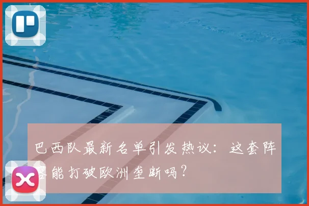巴西队最新名单引发热议：这套阵容能打破欧洲垄断吗？