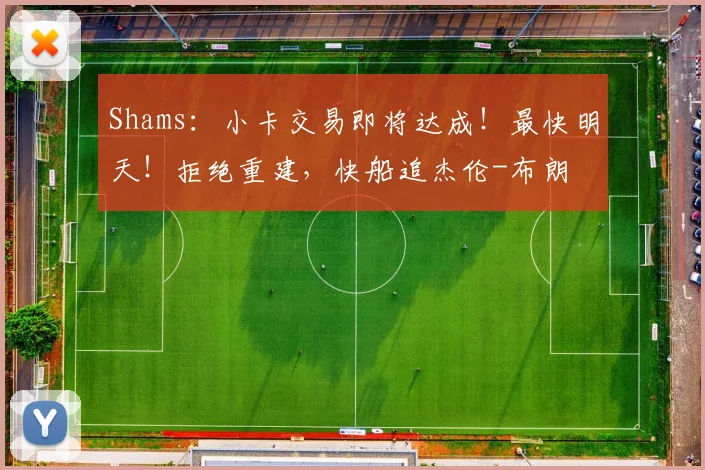Shams：小卡交易即将达成！最快明天！拒绝重建，快船追杰伦-布朗