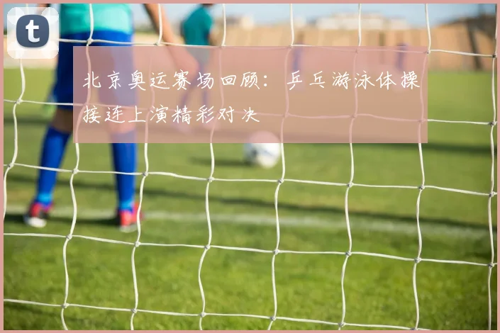 北京奥运赛场回顾：乒乓游泳体操接连上演精彩对决
