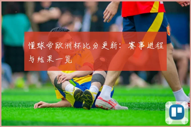 懂球帝欧洲杯比分更新：赛事进程与结果一览