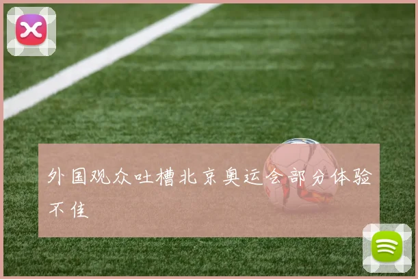 外国观众吐槽北京奥运会部分体验不佳