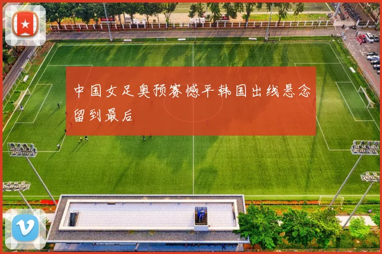 中国女足奥预赛憾平韩国出线悬念留到最后