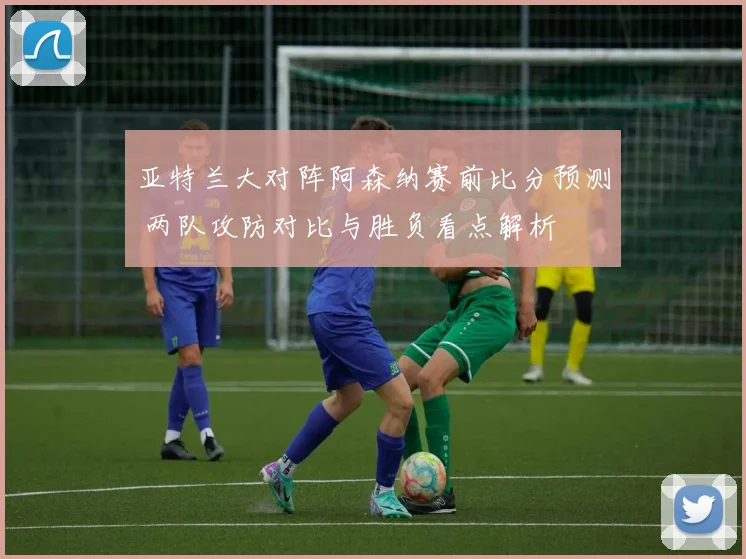 亚特兰大对阵阿森纳赛前比分预测 两队攻防对比与胜负看点解析