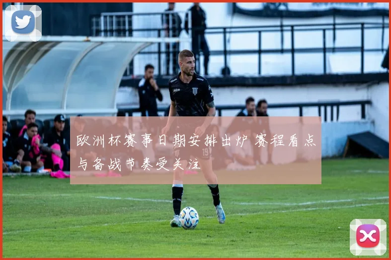 欧洲杯赛事日期安排出炉 赛程看点与备战节奏受关注