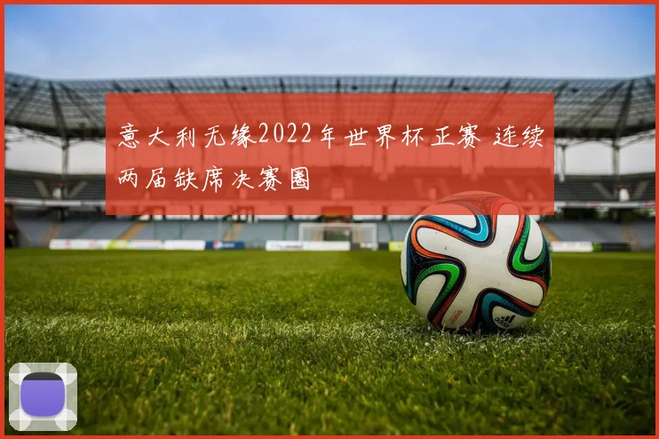 意大利无缘2022年世界杯正赛 连续两届缺席决赛圈